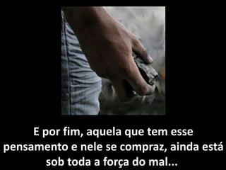 E por fim, aquela que tem esse 
pensamento e nele se compraz, ainda está 
sob toda a força do mal... 
 