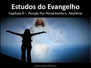 Estudos do Evangelho 
Capítulo 8 – Pecado Por Pensamento e Adultério 
Leonardo Pereira 
 