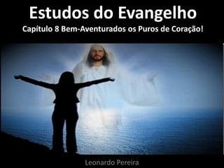 Estudos do Evangelho 
Capítulo 8 Bem-Aventurados os Puros de Coração! 
Leonardo Pereira 
 