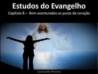 Estudos do Evangelho 
Capítulo 8 – Bem aventurados os puros de coração 
Leonardo Pereira 
 