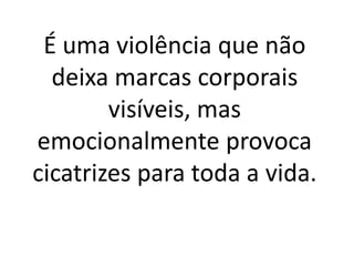 É uma violência que não 
deixa marcas corporais 
visíveis, mas 
emocionalmente provoca 
cicatrizes para toda a vida. 
 