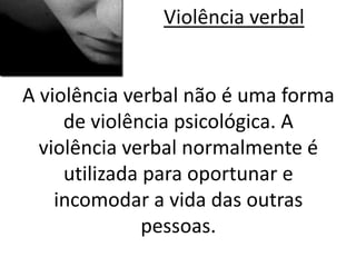 Violência verbal 
A violência verbal não é uma forma 
de violência psicológica. A 
violência verbal normalmente é 
utilizada para oportunar e 
incomodar a vida das outras 
pessoas. 
 
