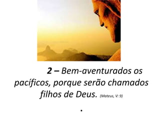2 – Bem-aventurados os 
pacíficos, porque serão chamados 
filhos de Deus. (Mateus, V: 9) 
. 
 