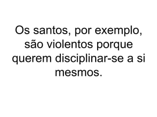 Os santos, por exemplo, 
são violentos porque 
querem disciplinar-se a si 
mesmos. 
 