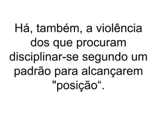 Há, também, a violência 
dos que procuram 
disciplinar-se segundo um 
padrão para alcançarem 
"posição“. 
 