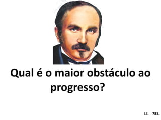 Qual é o maior obstáculo ao 
progresso? 
Em . LE. 785. 
 