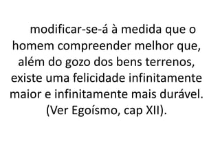 modificar-se-á à medida que o 
homem compreender melhor que, 
além do gozo dos bens terrenos, 
existe uma felicidade infinitamente 
maior e infinitamente mais durável. 
(Ver Egoísmo, cap XII). 
 