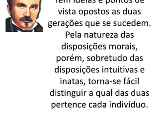 Têm ideias e pontos de 
vista opostos as duas 
gerações que se sucedem. 
Pela natureza das 
disposições morais, 
porém, sobretudo das 
disposições intuitivas e 
inatas, torna-se fácil 
distinguir a qual das duas 
pertence cada indivíduo. 
 