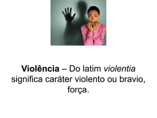Violência – Do latim violentia 
significa caráter violento ou bravio, 
força. 
 