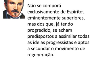 Não se comporá 
exclusivamente de Espíritos 
eminentemente superiores, 
mas dos que, já tendo 
progredido, se acham 
predispostos a assimilar todas 
as ideias progressistas e aptos 
a secundar o movimento de 
regeneração. 
 