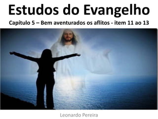 Estudos do Evangelho
Capítulo 5 – Bem aventurados os aflitos - item 11 ao 13
Leonardo Pereira
 