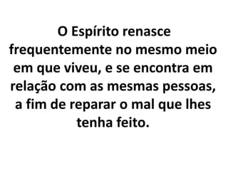 O Espírito renasce
frequentemente no mesmo meio
em que viveu, e se encontra em
relação com as mesmas pessoas,
a fim de reparar o mal que lhes
tenha feito.
 