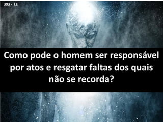 Como pode o homem ser responsável
por atos e resgatar faltas dos quais
não se recorda?
393 - LE
 