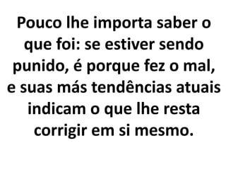 Pouco lhe importa saber o
que foi: se estiver sendo
punido, é porque fez o mal,
e suas más tendências atuais
indicam o que lhe resta
corrigir em si mesmo.
 