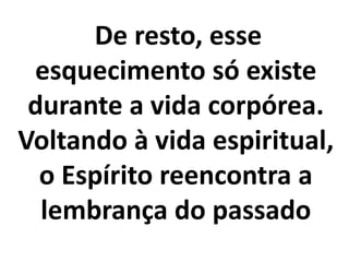 De resto, esse
esquecimento só existe
durante a vida corpórea.
Voltando à vida espiritual,
o Espírito reencontra a
lembrança do passado
 