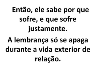Então, ele sabe por que
sofre, e que sofre
justamente.
A lembrança só se apaga
durante a vida exterior de
relação.
 