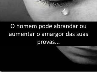 O homem pode abrandar ou
aumentar o amargor das suas
provas...
 