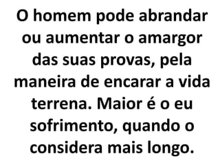 O homem pode abrandar
ou aumentar o amargor
das suas provas, pela
maneira de encarar a vida
terrena. Maior é o eu
sofrimento, quando o
considera mais longo.
 