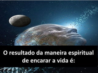O resultado da maneira espiritual
de encarar a vida é:
 