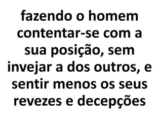 fazendo o homem
contentar-se com a
sua posição, sem
invejar a dos outros, e
sentir menos os seus
revezes e decepções
 
