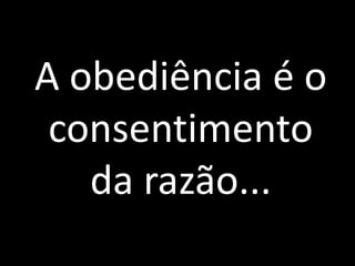 A obediência é o 
consentimento 
da razão... 
 