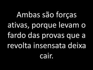 Ambas são forças 
ativas, porque levam o 
fardo das provas que a 
revolta insensata deixa 
cair. 
 