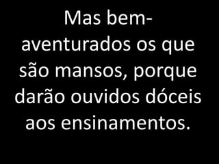 Mas bem-aventurados 
os que 
são mansos, porque 
darão ouvidos dóceis 
aos ensinamentos. 
 