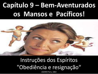 Capítulo 9 – Bem-Aventurados 
os Mansos e Pacíficos! 
Instruções dos Espíritos 
"Obediência e resignação“ 
LÁZARO Paris, 1863 
 