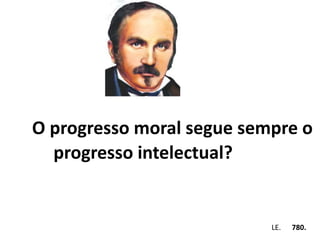 O progresso moral segue sempre o 
progresso intelectual? 
Em . LE. 780. 
 