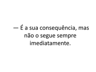 — É a sua consequência, mas 
não o segue sempre 
imediatamente. 
 