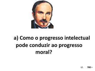 a) Como o progresso intelectual 
pode conduzir ao progresso 
moral? 
Em . LE. 780 – 
 