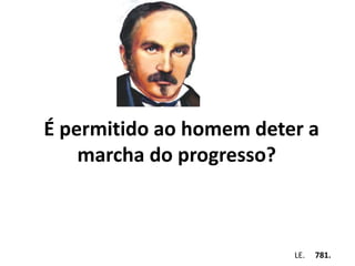 É permitido ao homem deter a 
marcha do progresso? 
Em . LE. 781. 
 