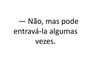 — Não, mas pode 
entravá-la algumas 
vezes. 
 