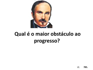 Qual é o maior obstáculo ao 
progresso? 
Em . LE. 785. 
 