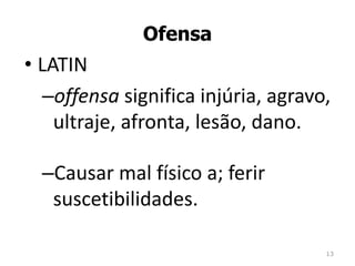 Ofensa 
• LATIN 
–offensa significa injúria, agravo, 
ultraje, afronta, lesão, dano. 
–Causar mal físico a; ferir 
suscetibilidades. 
13 
 