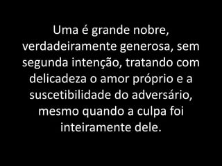 Uma é grande nobre, 
verdadeiramente generosa, sem 
segunda intenção, tratando com 
delicadeza o amor próprio e a 
suscetibilidade do adversário, 
mesmo quando a culpa foi 
inteiramente dele. 
 