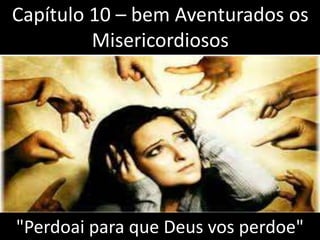Capítulo 10 – bem Aventurados os 
Misericordiosos 
"Perdoai para que Deus vos perdoe" 
 