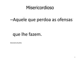 Misericordioso 
–Aquele que perdoa as ofensas 
que lhe fazem. 
Dicionário Aurélio 
9 
 