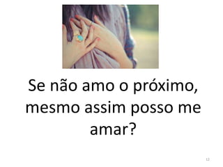 Se não amo o próximo,
mesmo assim posso me
amar?
12
 