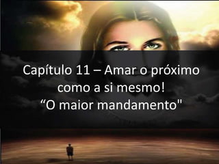 Capítulo 11 – Amar o próximo
como a si mesmo!
“O maior mandamento"
 