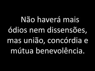 Não haverá mais
ódios nem dissensões,
mas união, concórdia e
mútua benevolência.
 