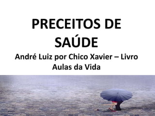 PRECEITOS DE
SAÚDE
André Luiz por Chico Xavier – Livro
Aulas da Vida
 