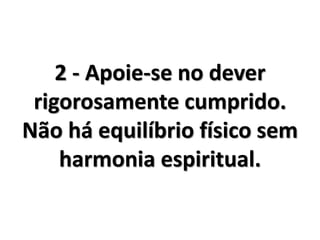 2 - Apoie-se no dever
rigorosamente cumprido.
Não há equilíbrio físico sem
harmonia espiritual.
 