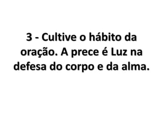3 - Cultive o hábito da
oração. A prece é Luz na
defesa do corpo e da alma.
 