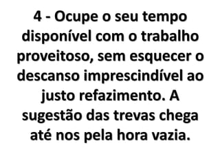 4 - Ocupe o seu tempo
disponível com o trabalho
proveitoso, sem esquecer o
descanso imprescindível ao
justo refazimento. A
sugestão das trevas chega
até nos pela hora vazia.
 