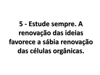 5 - Estude sempre. A
renovação das ideias
favorece a sábia renovação
das células orgânicas.
 