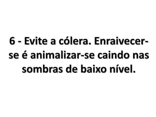 6 - Evite a cólera. Enraivecer-
se é animalizar-se caindo nas
sombras de baixo nível.
 
