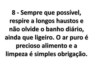8 - Sempre que possível,
respire a longos haustos e
não olvide o banho diário,
ainda que ligeiro. O ar puro é
precioso alimento e a
limpeza é simples obrigação.
 