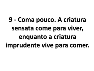 9 - Coma pouco. A criatura
sensata come para viver,
enquanto a criatura
imprudente vive para comer.
 