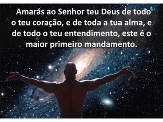 Amarás ao Senhor teu Deus de todo
o teu coração, e de toda a tua alma, e
de todo o teu entendimento, este é o
maior primeiro mandamento.
 